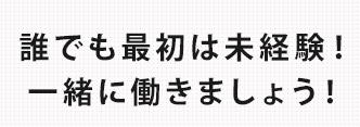 誰でも最初は未経験！一緒に働きましょう！ 